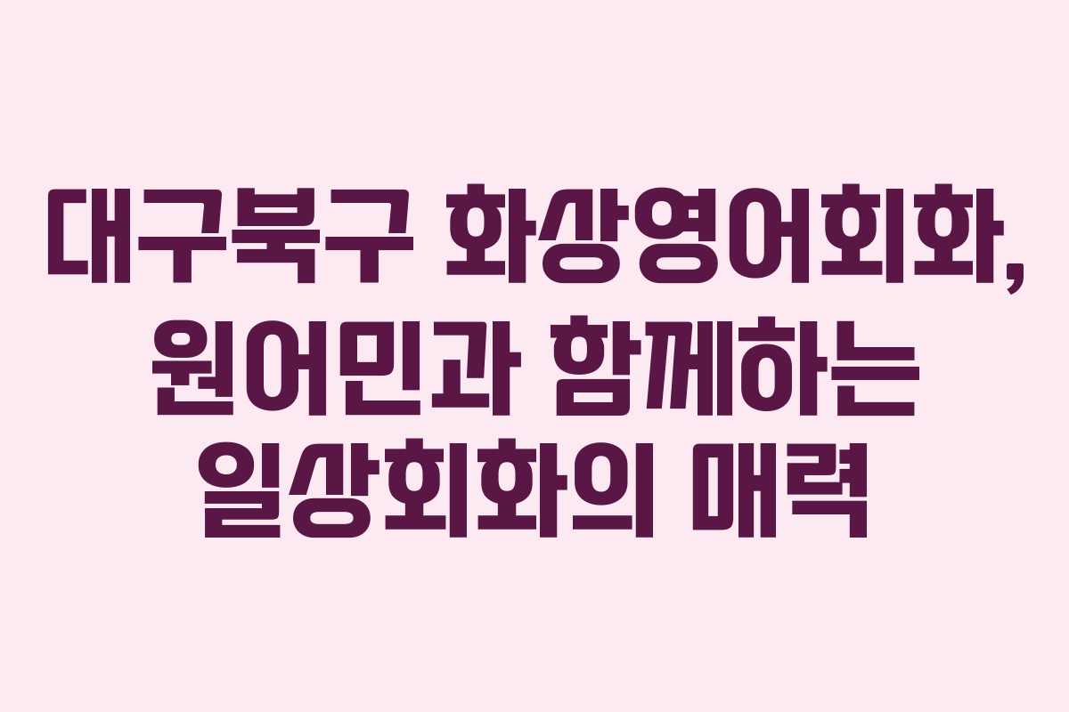 대구북구 화상영어회화, 원어민과 함께하는 일상회화의 매력 대구북구 화상영어회화, 원어민과 함께하는 일상회화의 매력