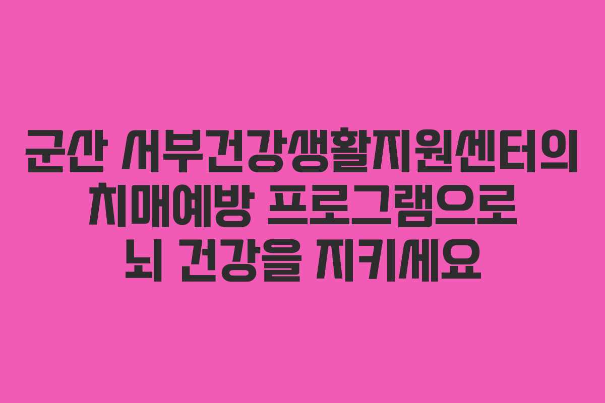 군산 서부건강생활지원센터의 치매예방 프로그램으로 뇌 건강을 지키세요