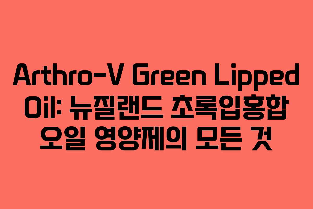 Arthro-V Green Lipped Oil: 뉴질랜드 초록입홍합 오일 영양제의 모든 것