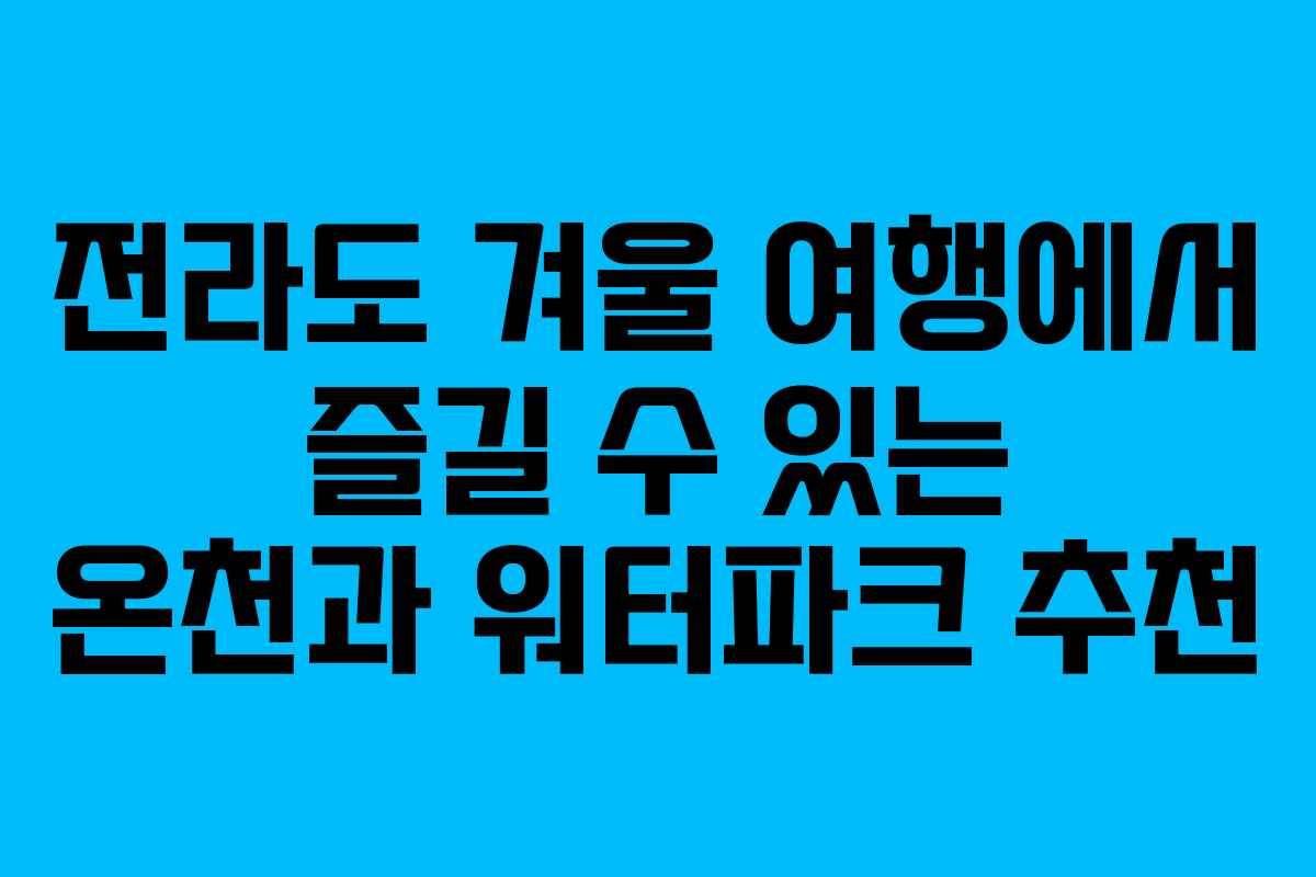 전라도 겨울 여행에서 즐길 수 있는 온천과 워터파크 추천