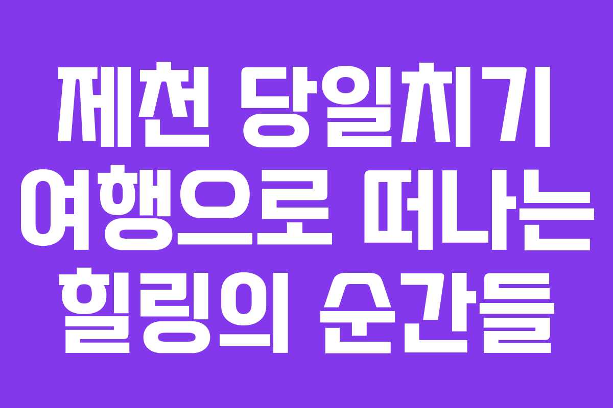 제천 당일치기 여행으로 떠나는 힐링의 순간들 제천 당일치기 여행으로 떠나는 힐링의 순간들