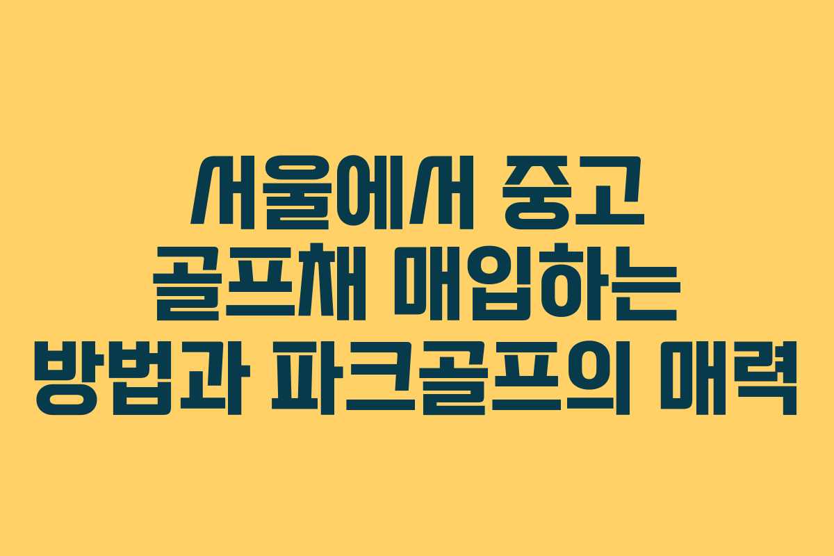 서울에서 중고 골프채 매입하는 방법과 파크골프의 매력