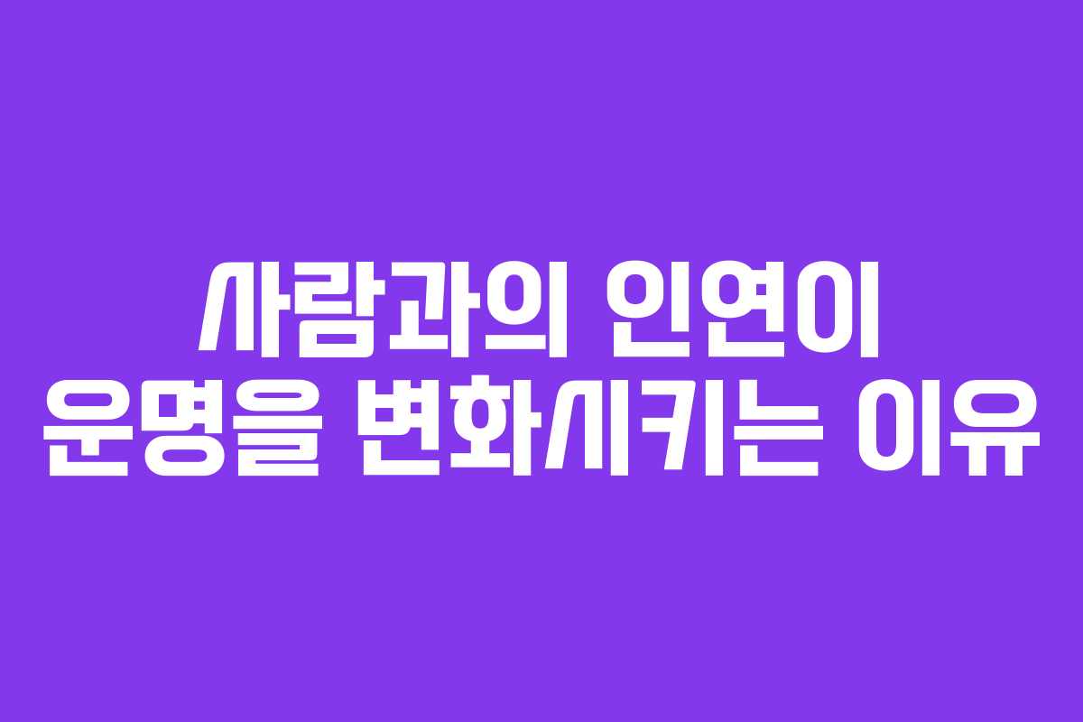 사람과의 인연이 운명을 변화시키는 이유 사람과의 인연이 운명을 변화시키는 이유