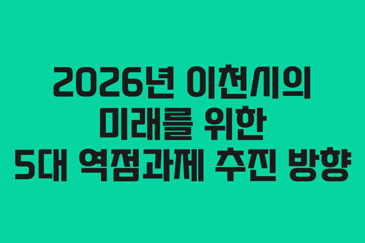 2026년 이천시의 미래를 위한 5대 역점과제 추진 방향