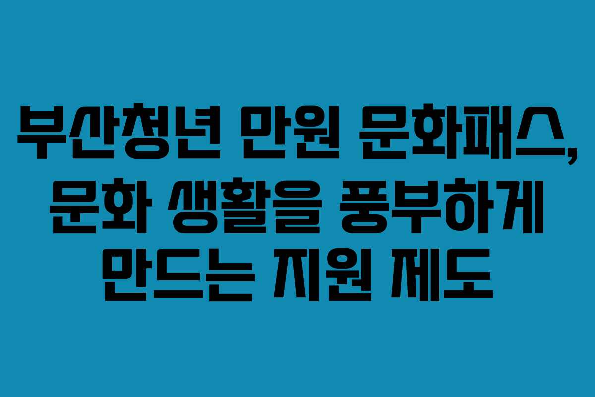 부산청년 만원 문화패스, 문화 생활을 풍부하게 만드는 지원 제도 부산청년 만원 문화패스, 문화 생활을 풍부하게 만드는 지원 제도