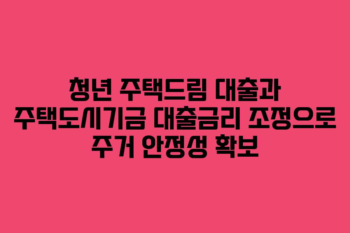 청년 주택드림 대출과 주택도시기금 대출금리 조정으로 주거 안정성 확보