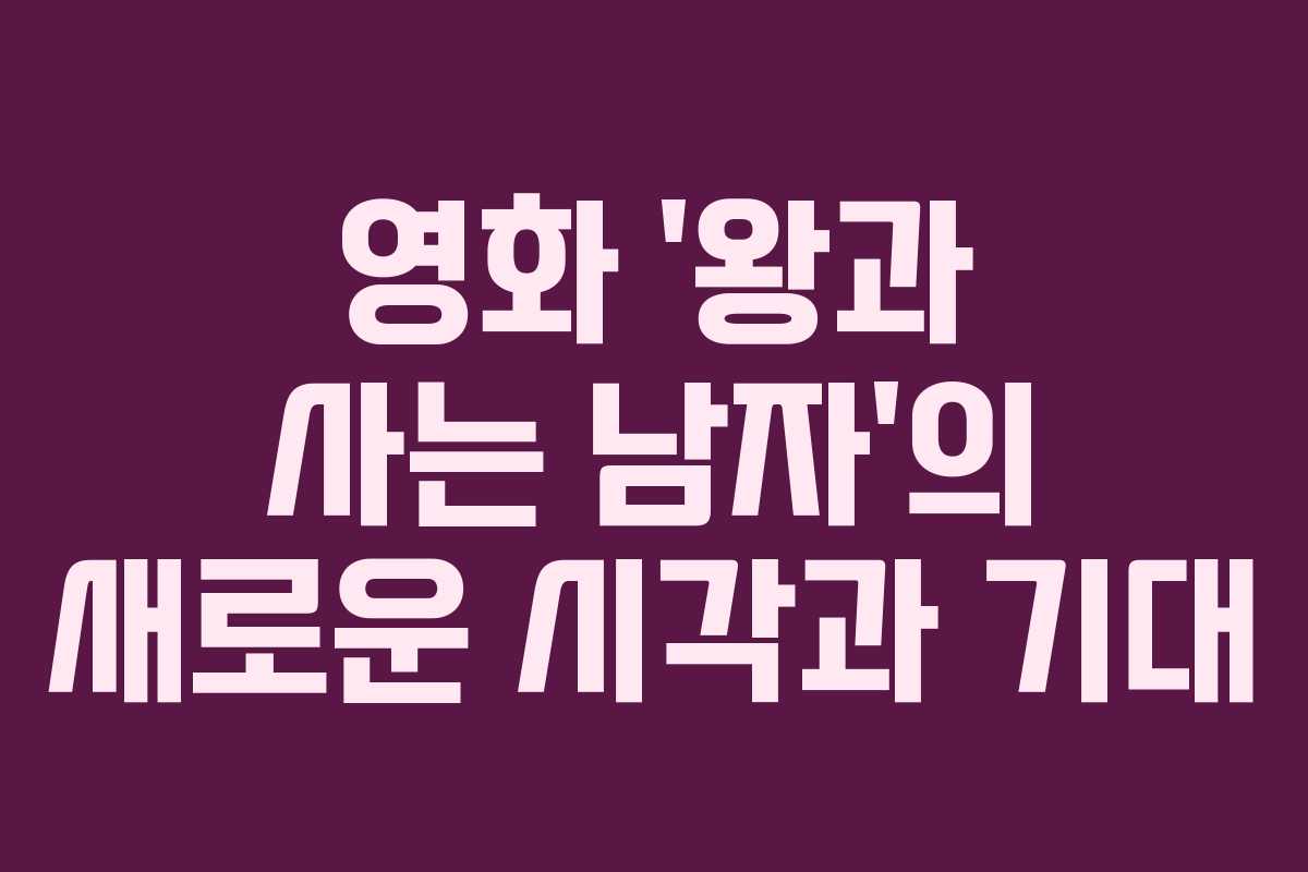 영화 ‘왕과 사는 남자’의 새로운 시각과 기대
