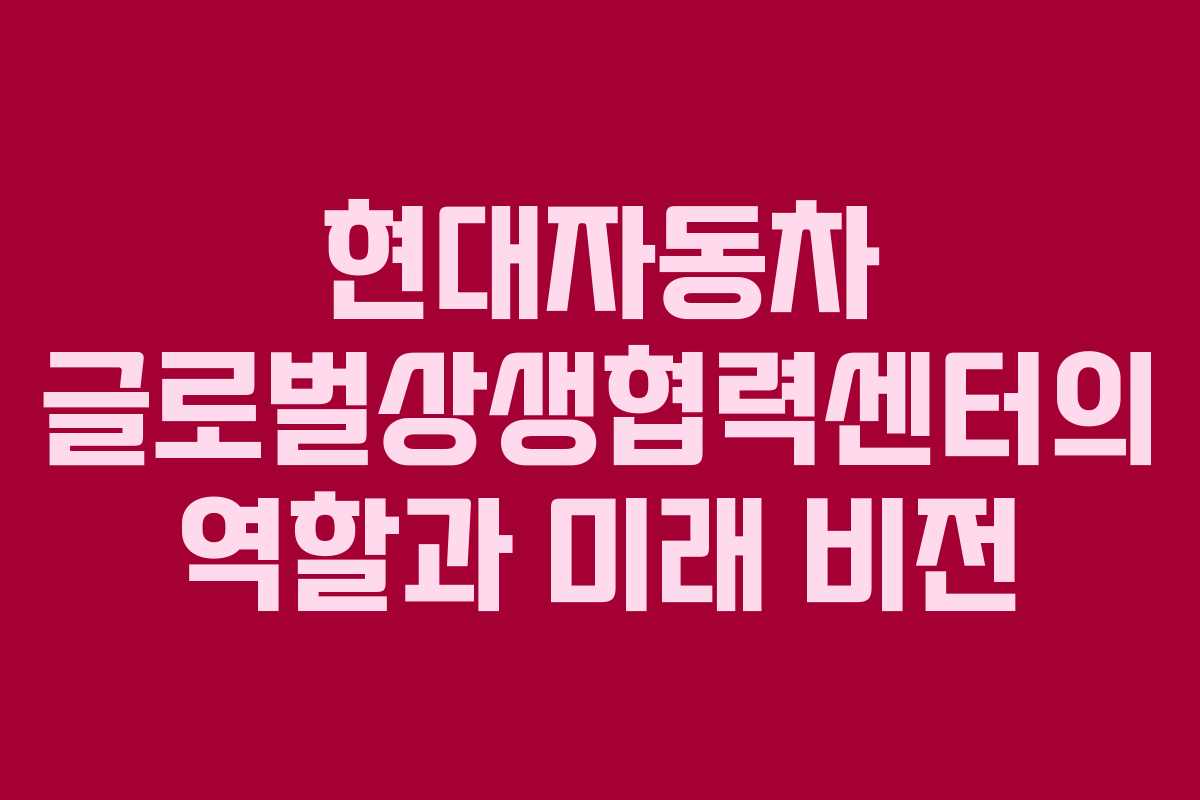 현대자동차 글로벌상생협력센터의 역할과 미래 비전