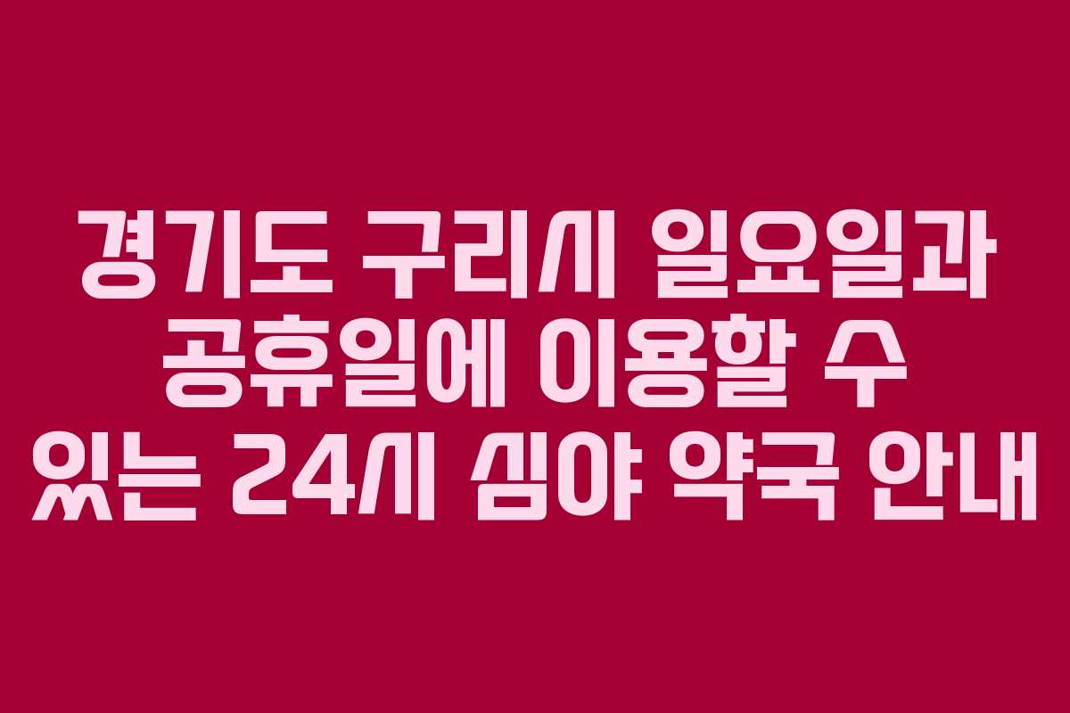 경기도 구리시 일요일과 공휴일에 이용할 수 있는 24시 심야 약국 안내 경기도 구리시 일요일과 공휴일에 이용할 수 있는 24시 심야 약국 안내