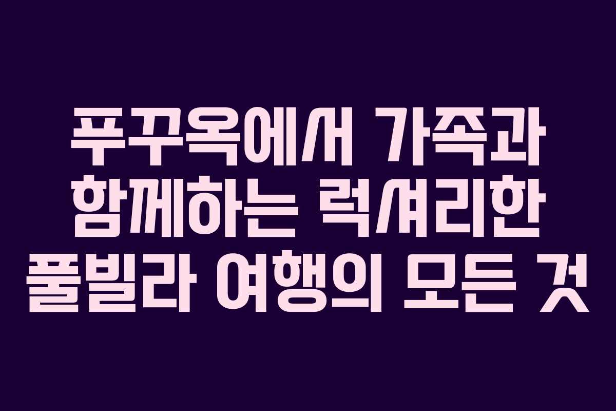 푸꾸옥에서 가족과 함께하는 럭셔리한 풀빌라 여행의 모든 것 푸꾸옥에서 가족과 함께하는 럭셔리한 풀빌라 여행의 모든 것