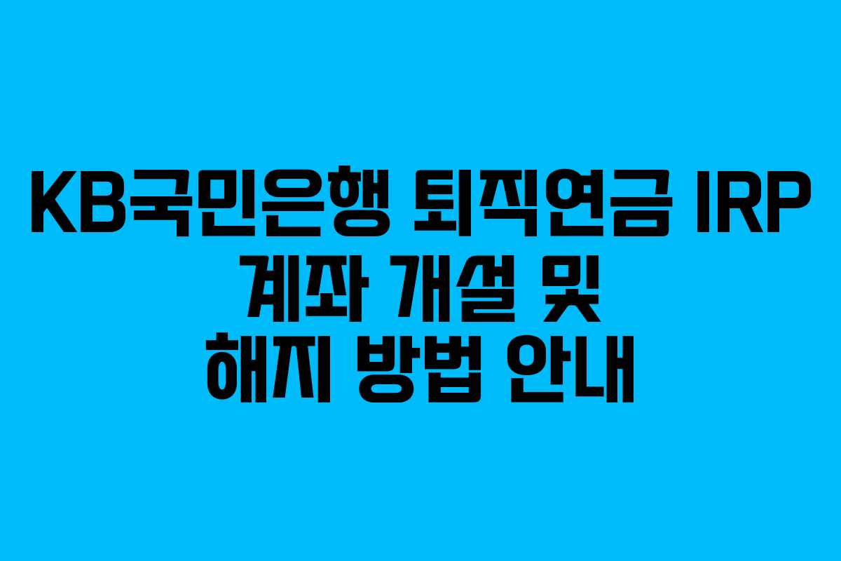 KB국민은행 퇴직연금 IRP 계좌 개설 및 해지 방법 안내 KB국민은행 퇴직연금 IRP 계좌 개설 및 해지 방법 안내