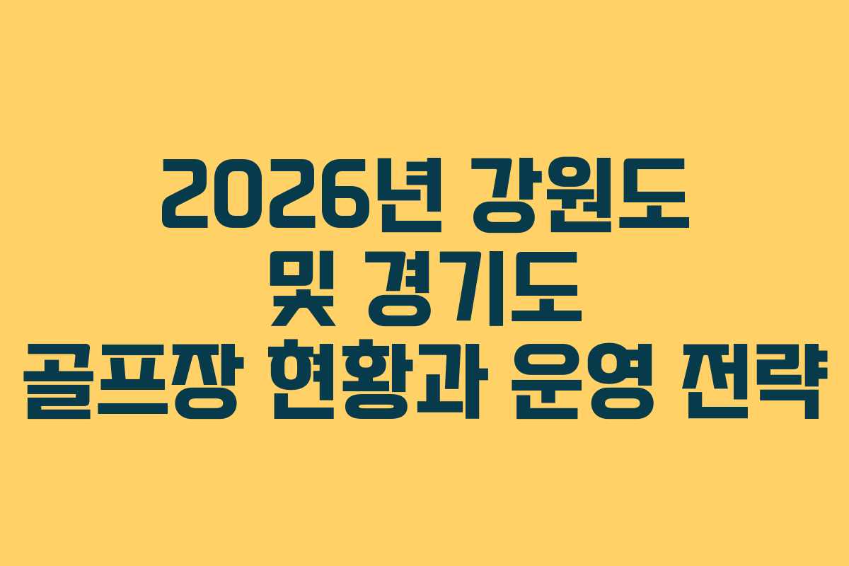 2026년 강원도 및 경기도 골프장 현황과 운영 전략 2026년 강원도 및 경기도 골프장 현황과 운영 전략