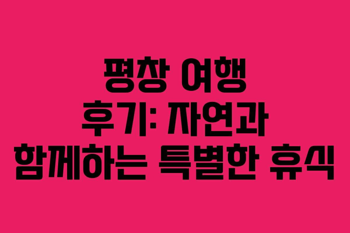 평창 여행 후기: 자연과 함께하는 특별한 휴식 평창 여행 후기: 자연과 함께하는 특별한 휴식