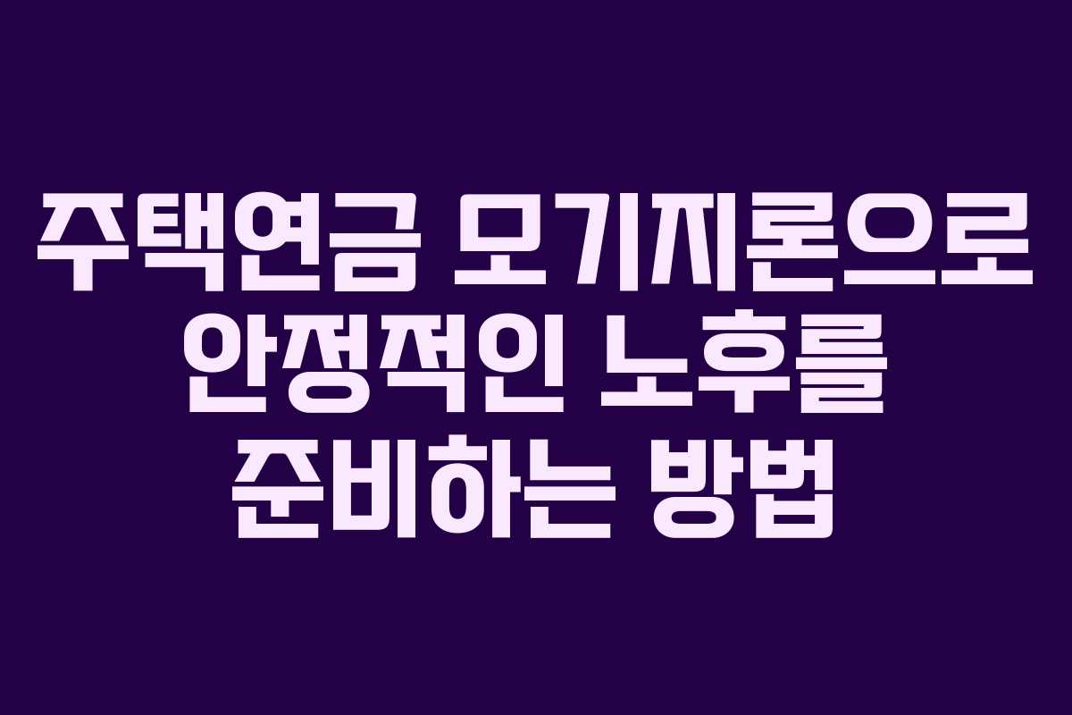 주택연금 모기지론으로 안정적인 노후를 준비하는 방법