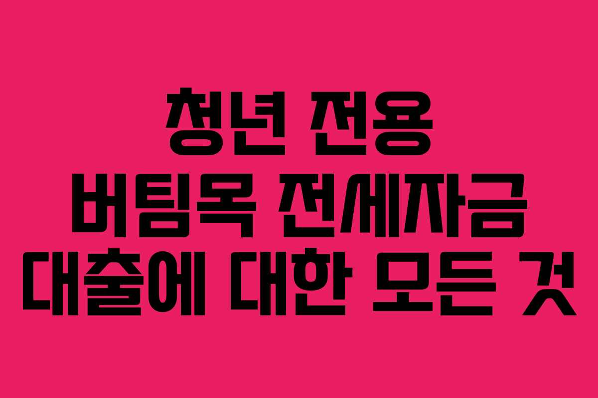 청년 전용 버팀목 전세자금 대출에 대한 모든 것