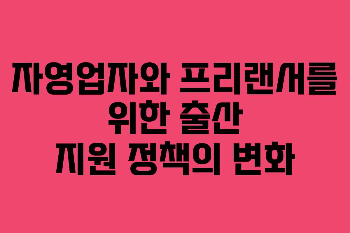 자영업자와 프리랜서를 위한 출산 지원 정책의 변화 자영업자와 프리랜서를 위한 출산 지원 정책의 변화