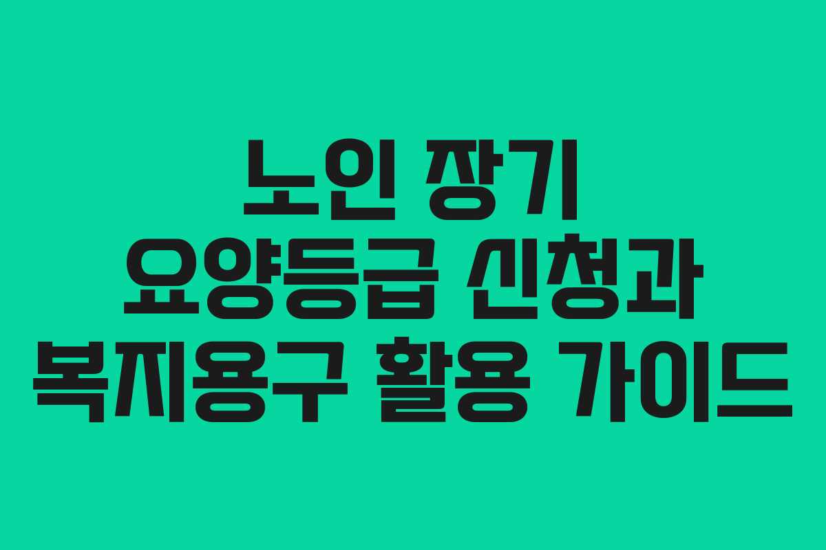 노인 장기 요양등급 신청과 복지용구 활용 가이드
