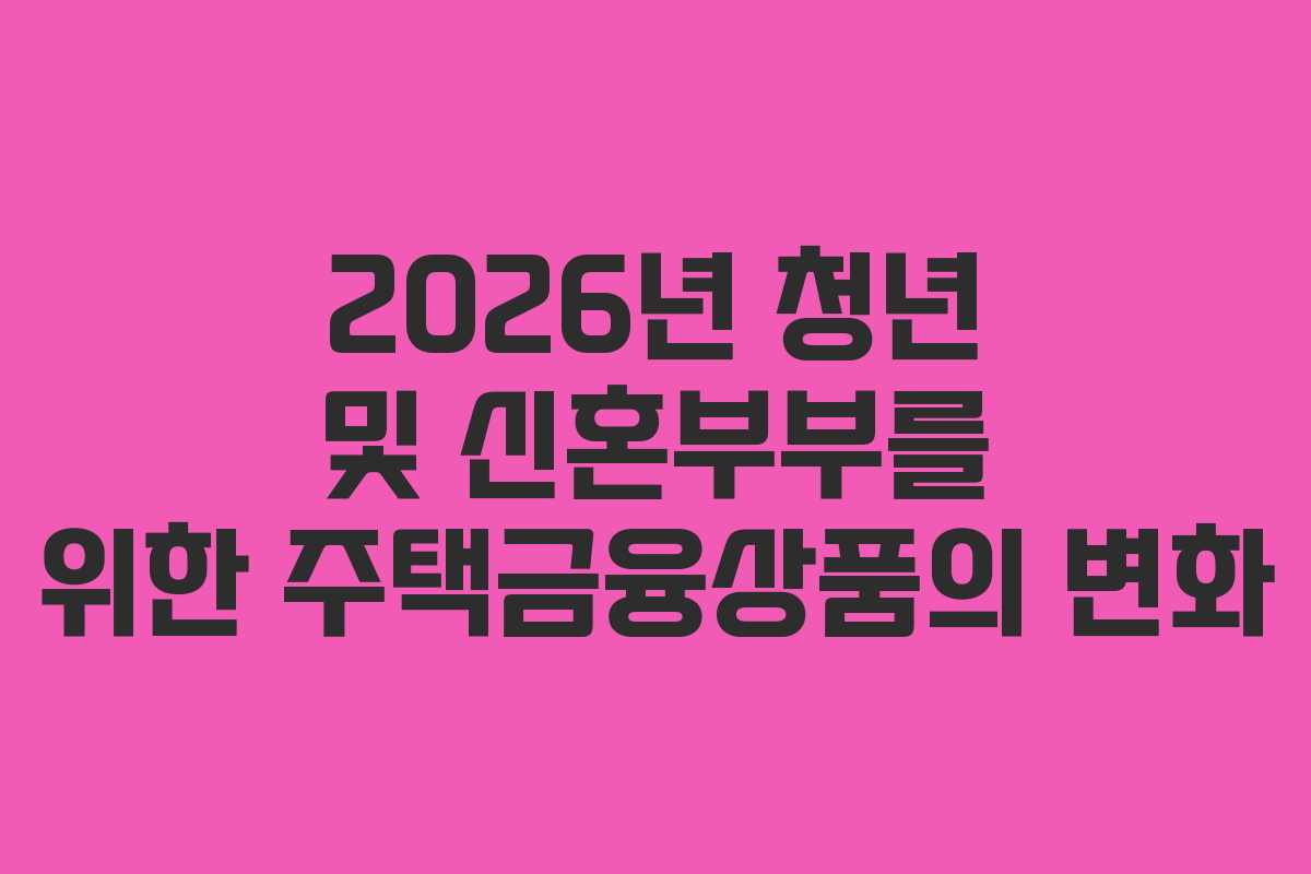2026년 청년 및 신혼부부를 위한 주택금융상품의 변화 2026년 청년 및 신혼부부를 위한 주택금융상품의 변화