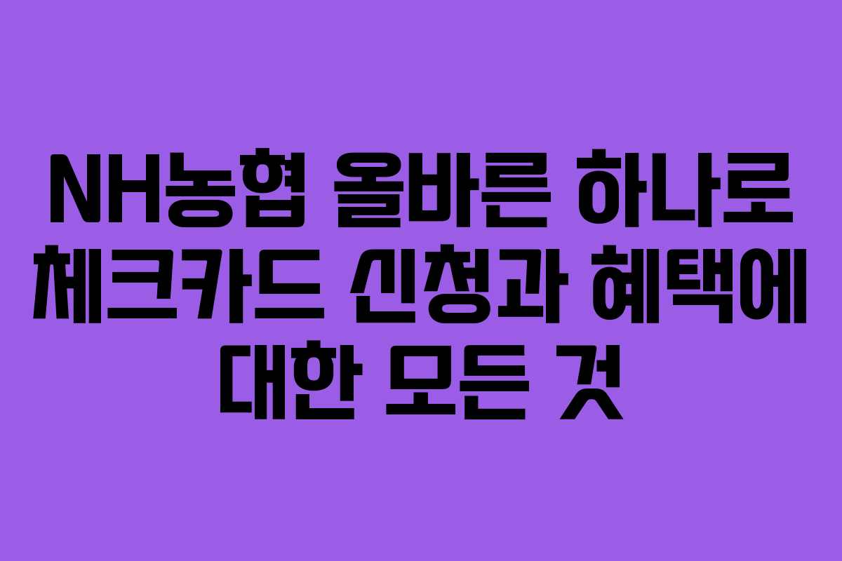 NH농협 올바른 하나로 체크카드 신청과 혜택에 대한 모든 것