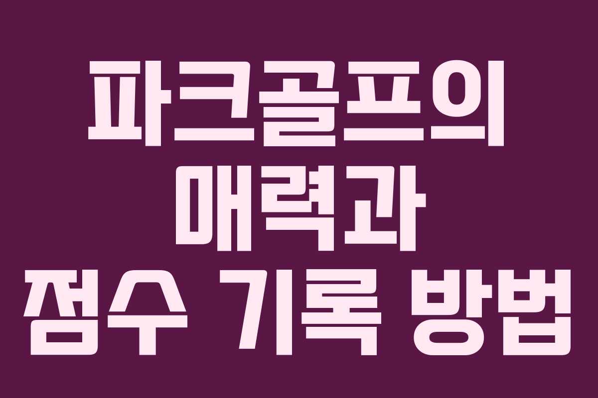 파크골프의 매력과 점수 기록 방법 파크골프의 매력과 점수 기록 방법