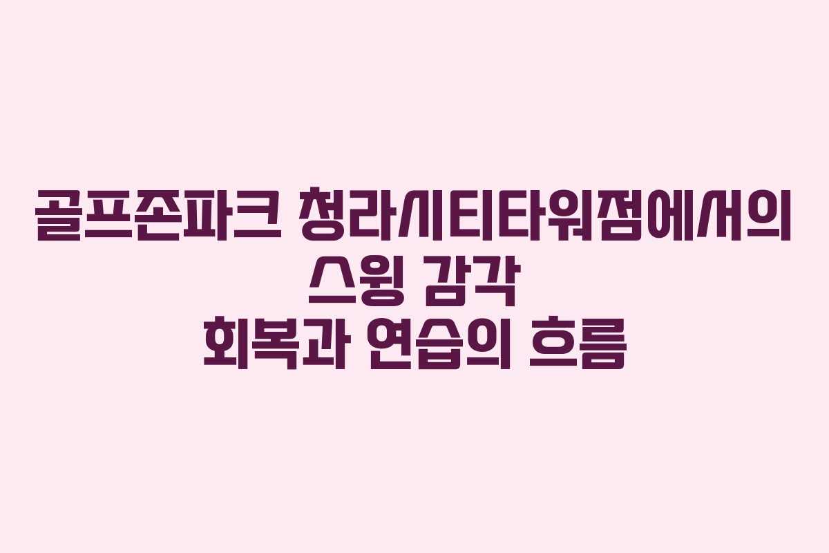 골프존파크 청라시티타워점에서의 스윙 감각 회복과 연습의 흐름 골프존파크 청라시티타워점에서의 스윙 감각 회복과 연습의 흐름
