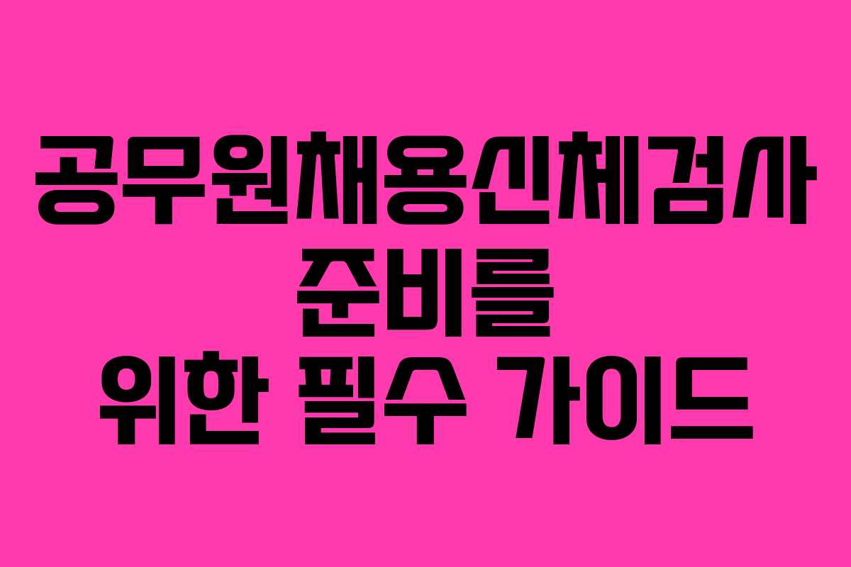 공무원채용신체검사 준비를 위한 필수 가이드 공무원채용신체검사 준비를 위한 필수 가이드