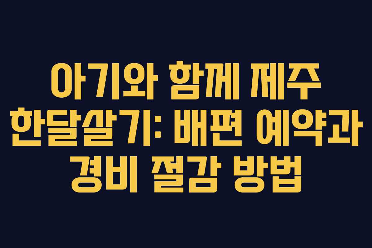 아기와 함께 제주 한달살기: 배편 예약과 경비 절감 방법