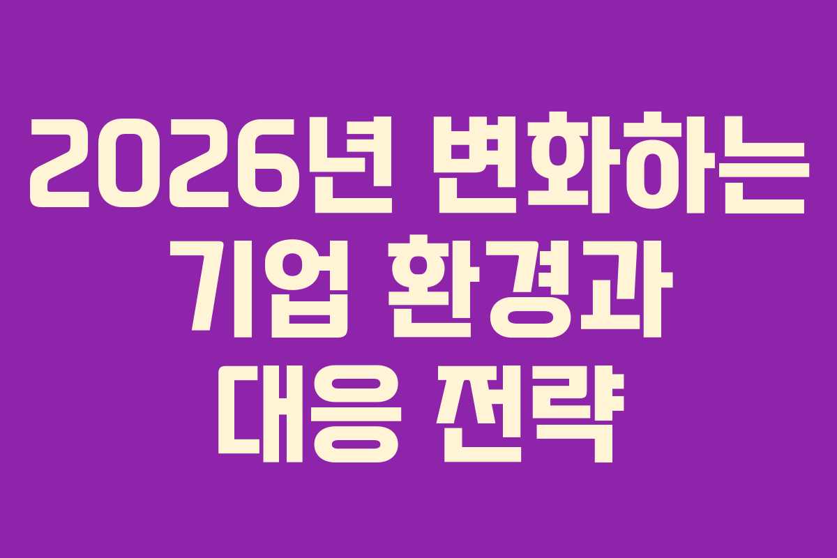 2026년 변화하는 기업 환경과 대응 전략