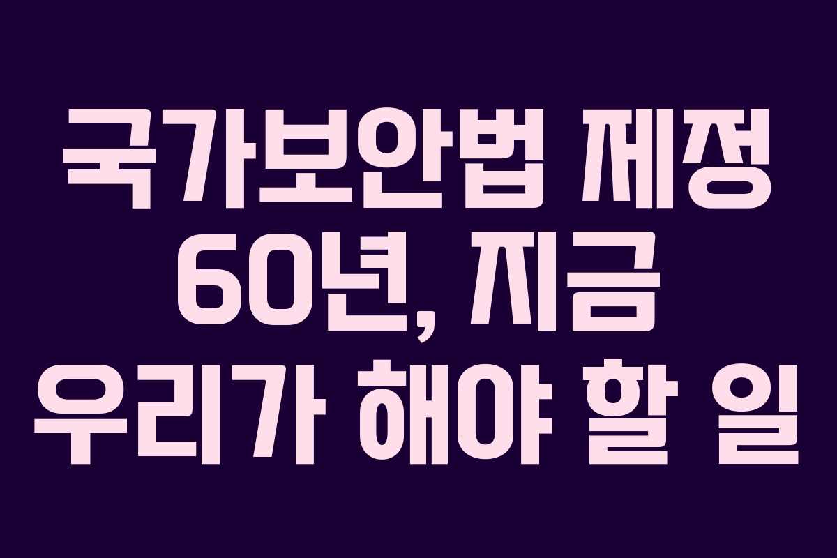 국가보안법 제정 60년, 지금 우리가 해야 할 일 국가보안법 제정 60년, 지금 우리가 해야 할 일