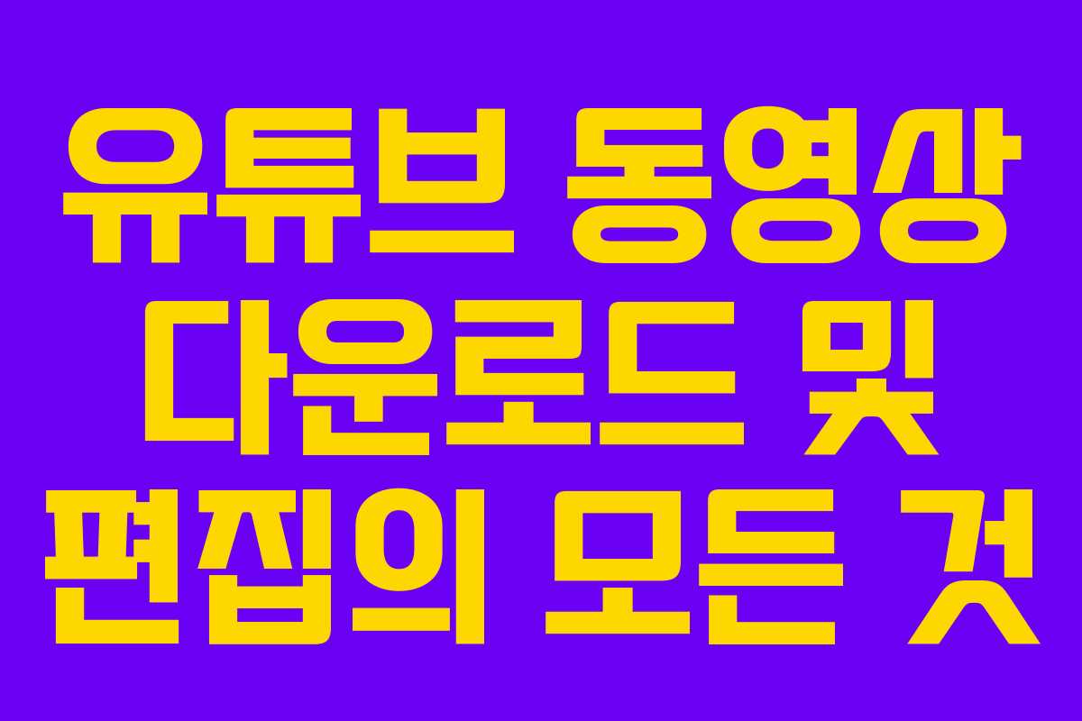 유튜브 동영상 다운로드 및 편집의 모든 것 유튜브 동영상 다운로드 및 편집의 모든 것