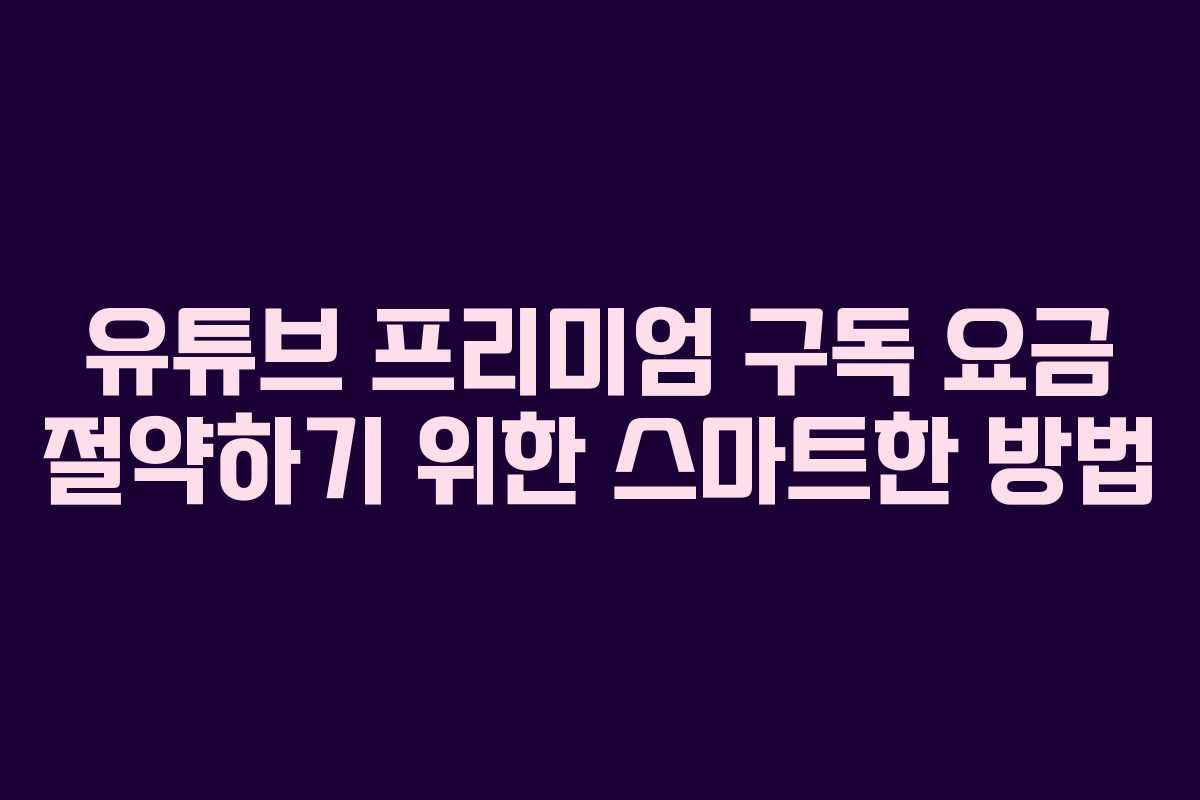유튜브 프리미엄 구독 요금 절약하기 위한 스마트한 방법 유튜브 프리미엄 구독 요금 절약하기 위한 스마트한 방법