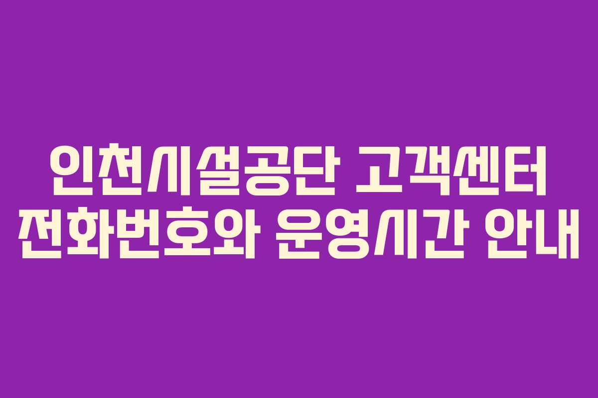 인천시설공단 고객센터 전화번호와 운영시간 안내 인천시설공단 고객센터 전화번호와 운영시간 안내