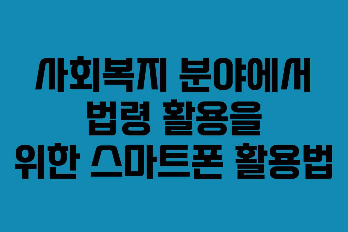 사회복지 분야에서 법령 활용을 위한 스마트폰 활용법 사회복지 분야에서 법령 활용을 위한 스마트폰 활용법