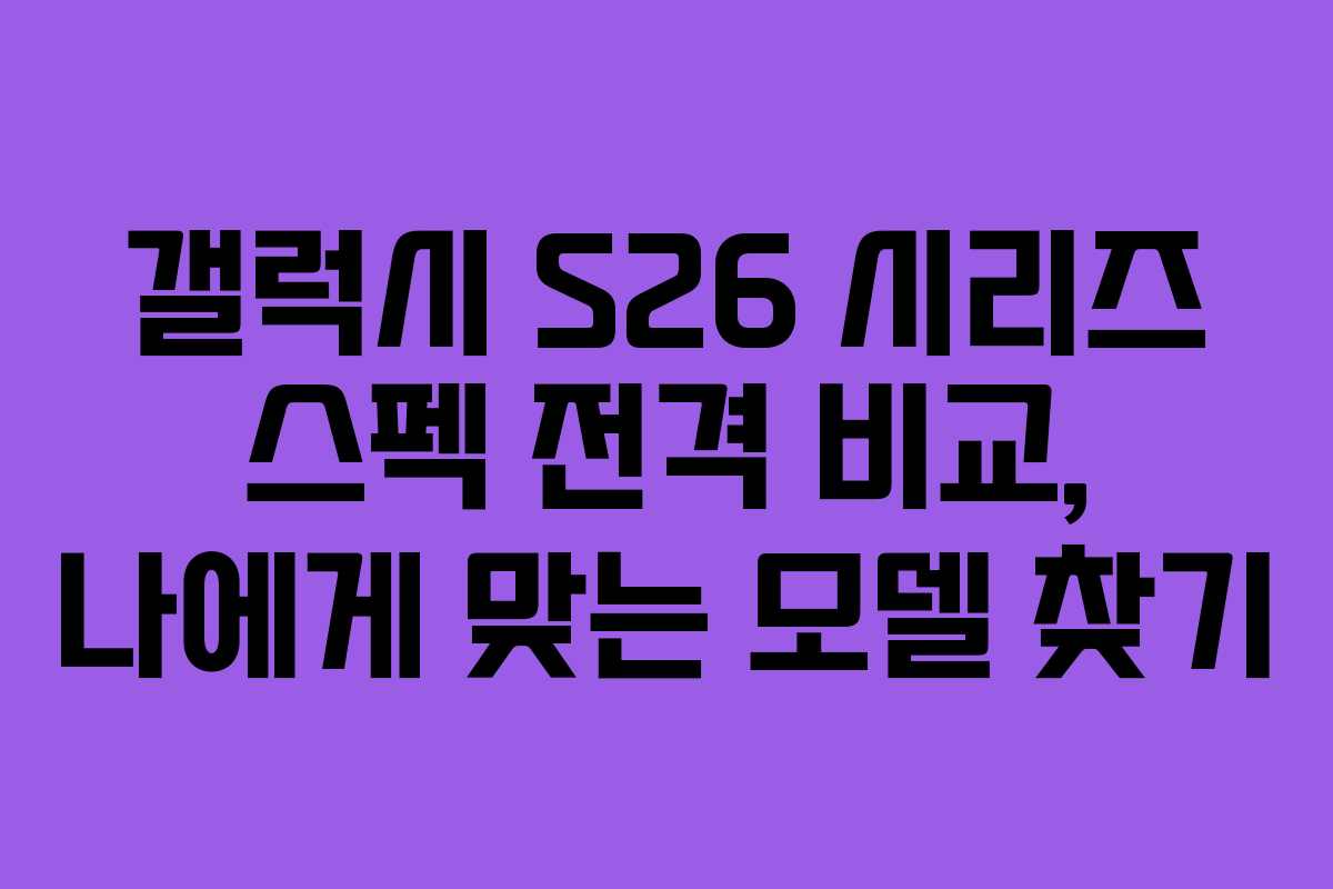갤럭시 S26 시리즈 스펙 전격 비교, 나에게 맞는 모델 찾기 갤럭시 S26 시리즈 스펙 전격 비교, 나에게 맞는 모델 찾기