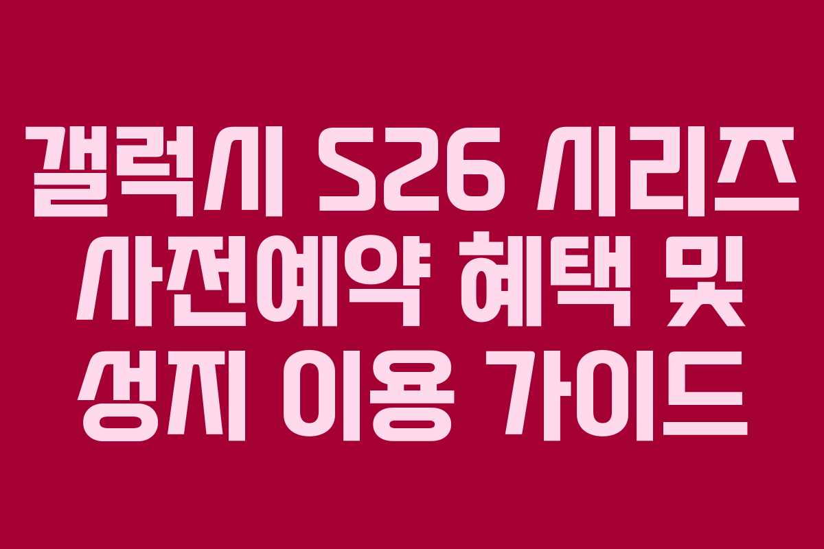 갤럭시 S26 시리즈 사전예약 혜택 및 성지 이용 가이드