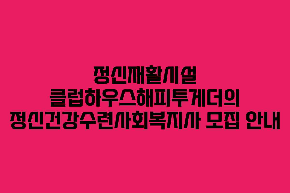 정신재활시설 클럽하우스해피투게더의 정신건강수련사회복지사 모집 안내