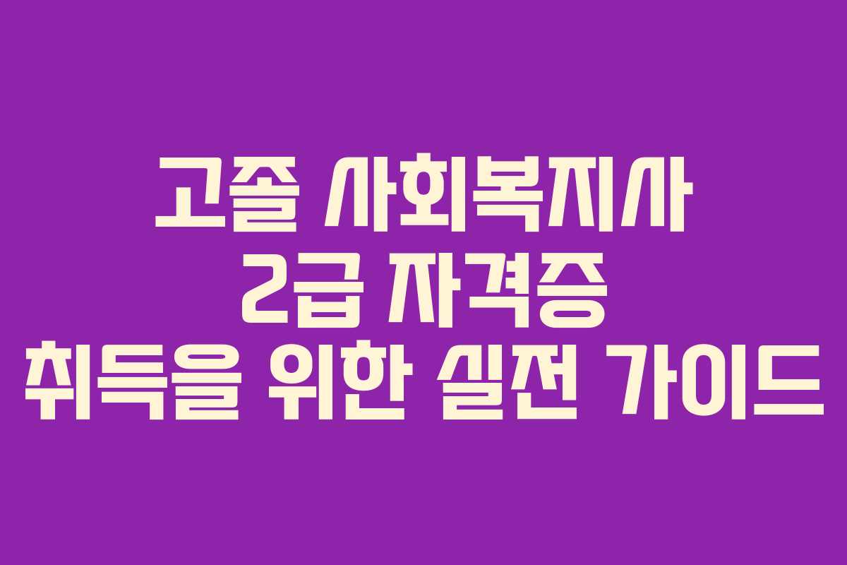 고졸 사회복지사 2급 자격증 취득을 위한 실전 가이드 고졸 사회복지사 2급 자격증 취득을 위한 실전 가이드