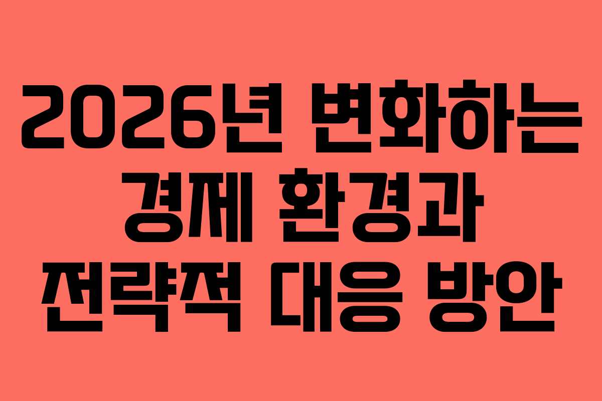 2026년 변화하는 경제 환경과 전략적 대응 방안 2026년 변화하는 경제 환경과 전략적 대응 방안
