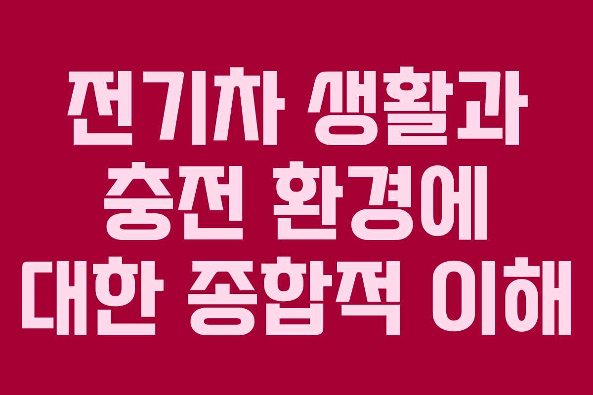 전기차 생활과 충전 환경에 대한 종합적 이해 전기차 생활과 충전 환경에 대한 종합적 이해