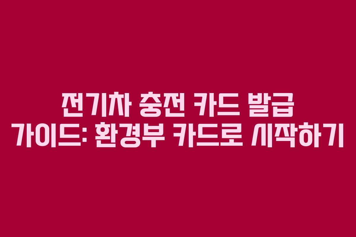 전기차 충전 카드 발급 가이드: 환경부 카드로 시작하기 전기차 충전 카드 발급 가이드: 환경부 카드로 시작하기