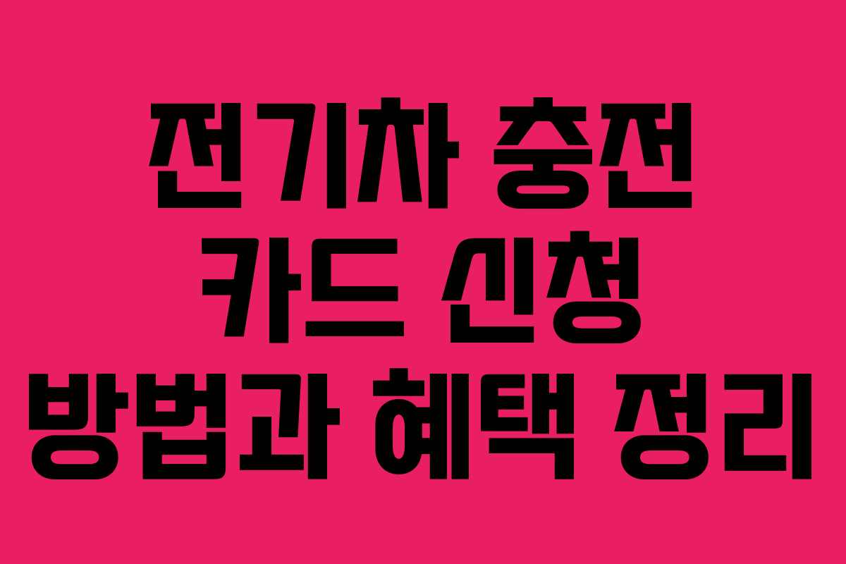 전기차 충전 카드 신청 방법과 혜택 정리 전기차 충전 카드 신청 방법과 혜택 정리