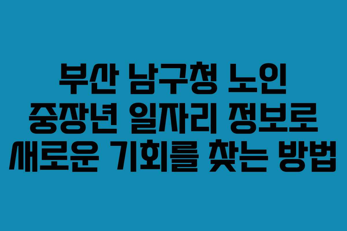 부산 남구청 노인 중장년 일자리 정보로 새로운 기회를 찾는 방법