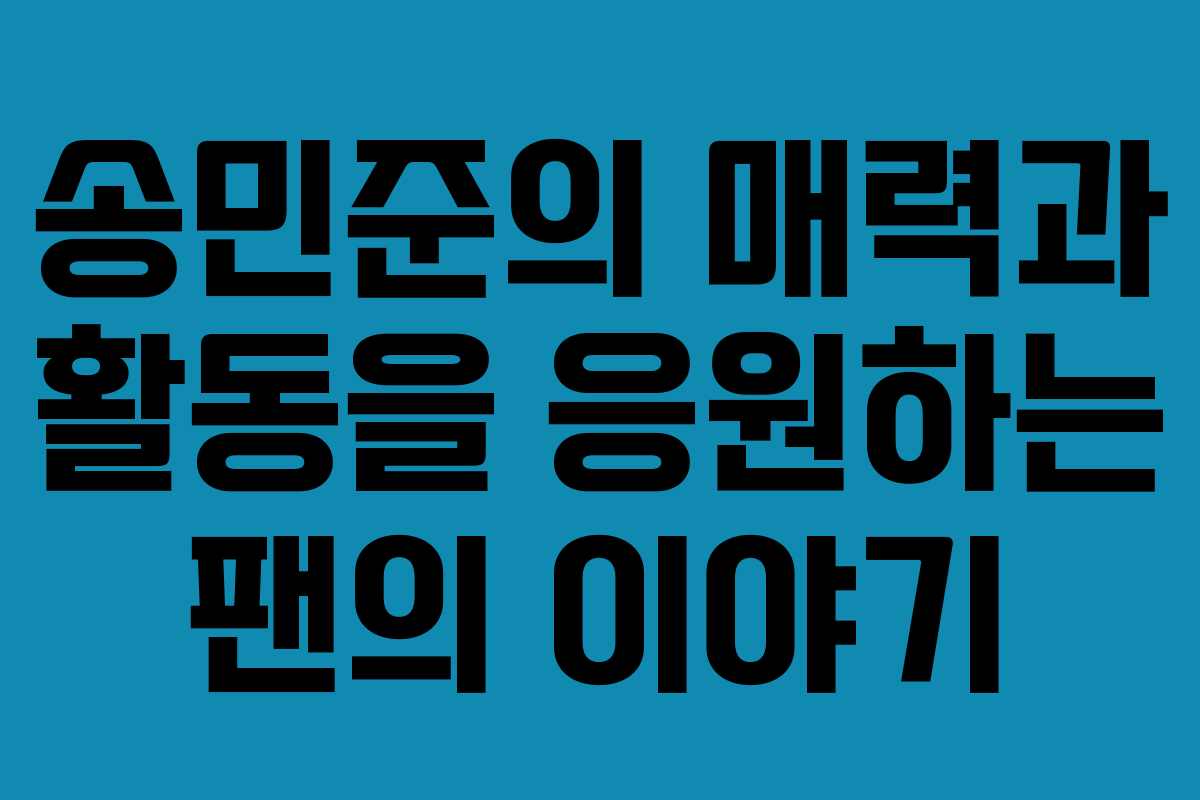 송민준의 매력과 활동을 응원하는 팬의 이야기