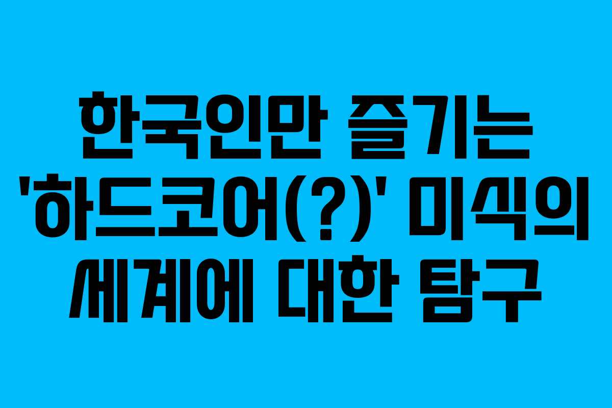 한국인만 즐기는 ‘하드코어(?)’ 미식의 세계에 대한 탐구