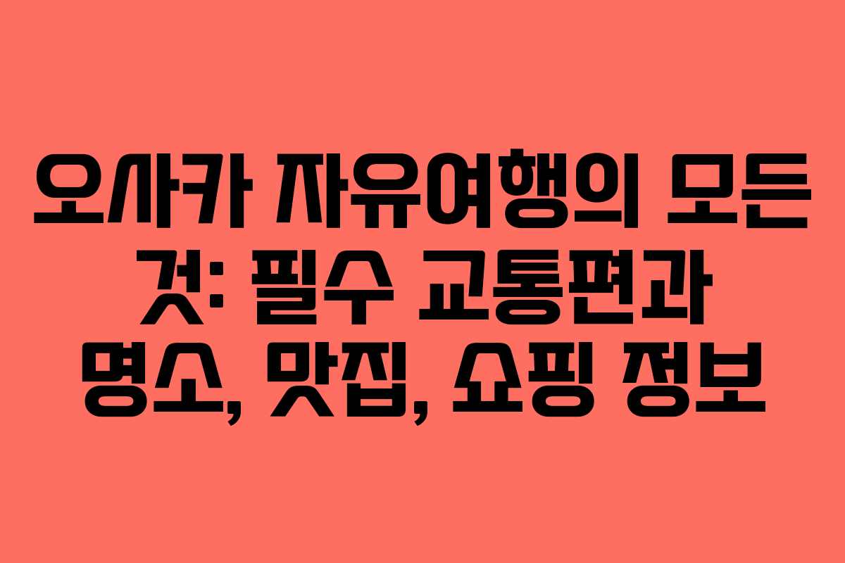 오사카 자유여행의 모든 것: 필수 교통편과 명소, 맛집, 쇼핑 정보