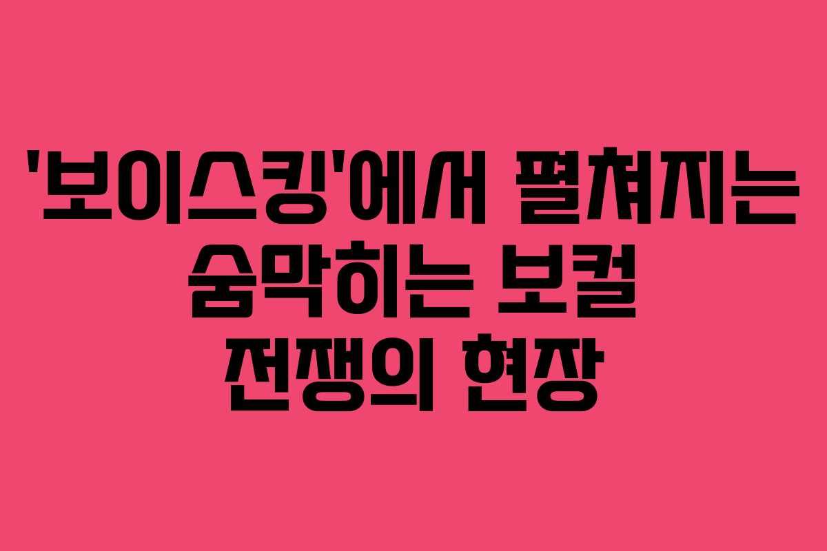 ‘보이스킹’에서 펼쳐지는 숨막히는 보컬 전쟁의 현장