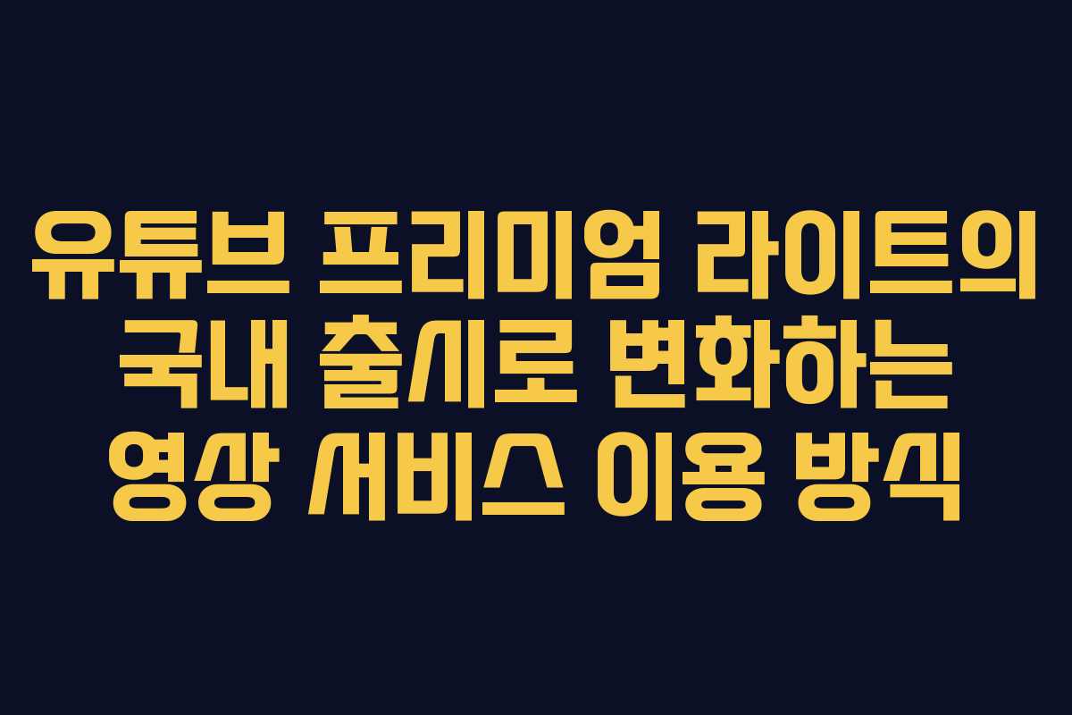 유튜브 프리미엄 라이트의 국내 출시로 변화하는 영상 서비스 이용 방식