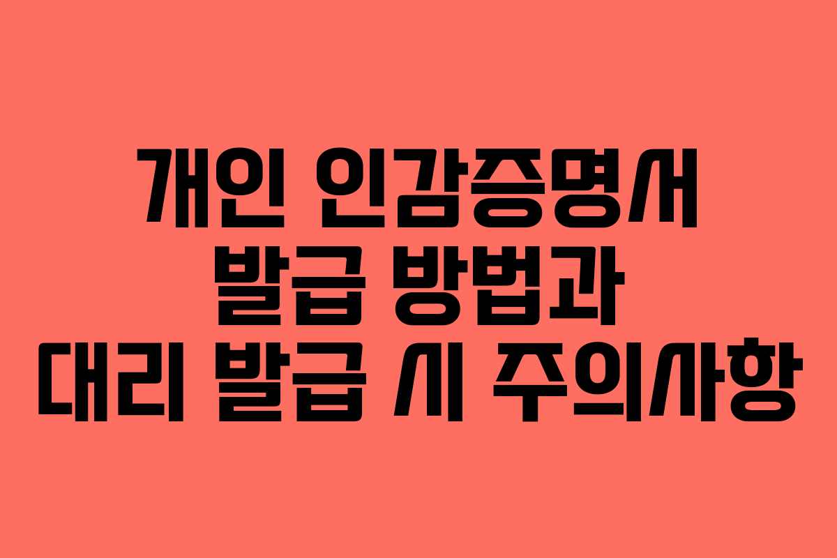 개인 인감증명서 발급 방법과 대리 발급 시 주의사항