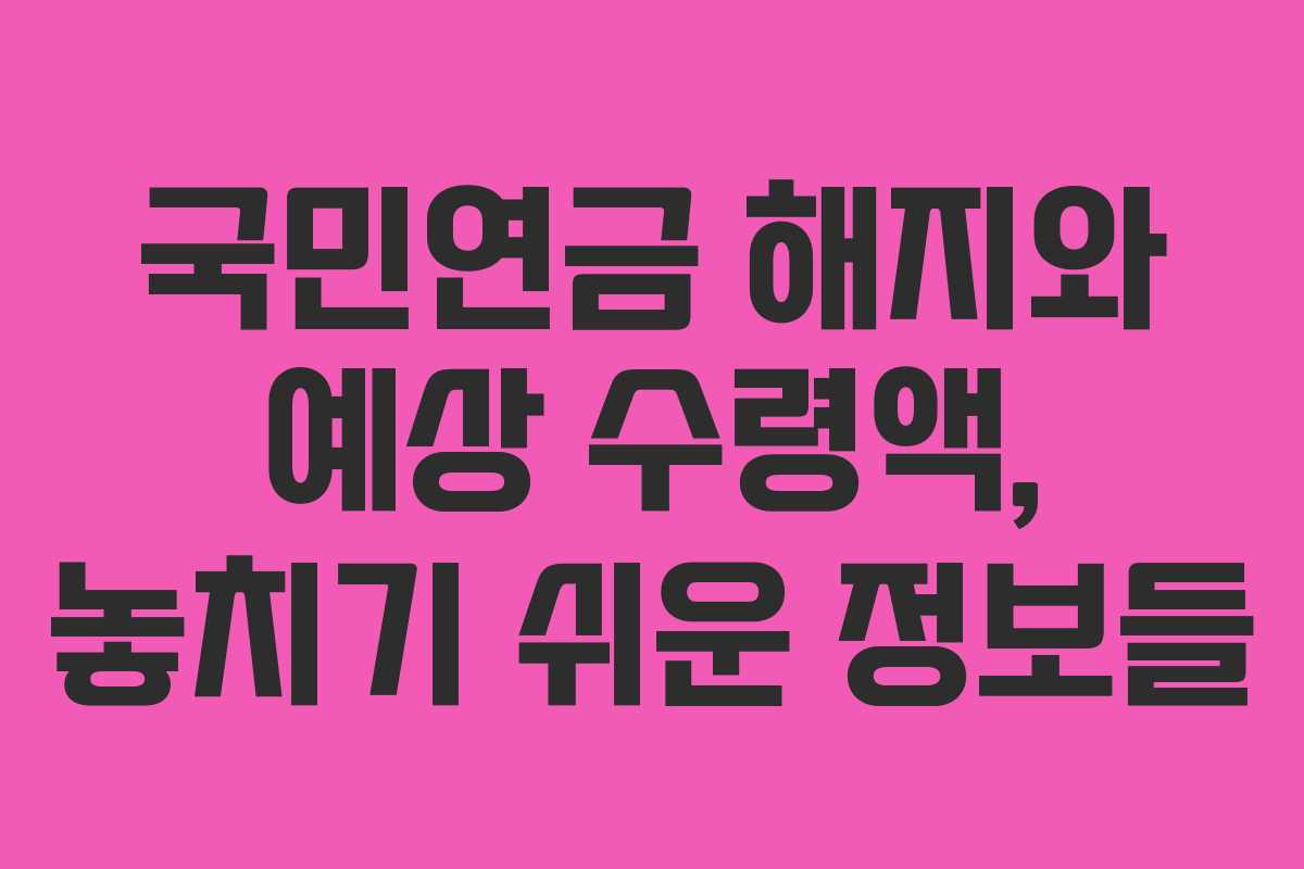 국민연금 해지와 예상 수령액, 놓치기 쉬운 정보들