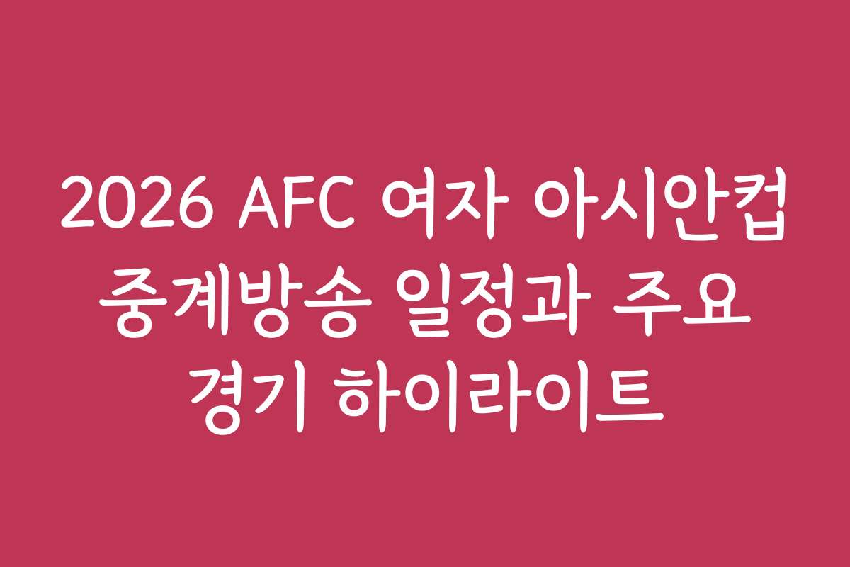2026 AFC 여자 아시안컵 중계방송 일정과 주요 경기 하이라이트